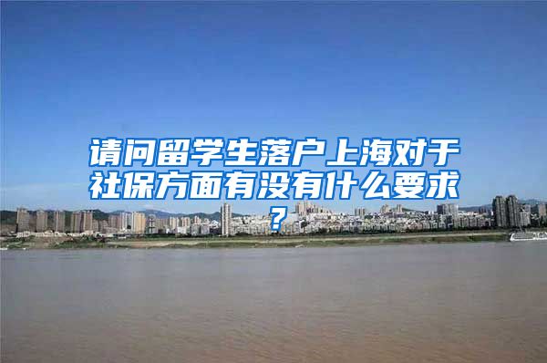 请问留学生落户上海对于社保方面有没有什么要求？