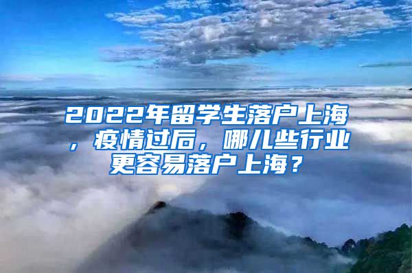 2022年留学生落户上海，疫情过后，哪儿些行业更容易落户上海？