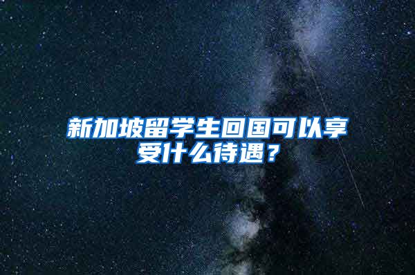 新加坡留学生回国可以享受什么待遇？