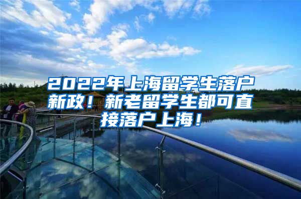 2022年上海留学生落户新政！新老留学生都可直接落户上海！