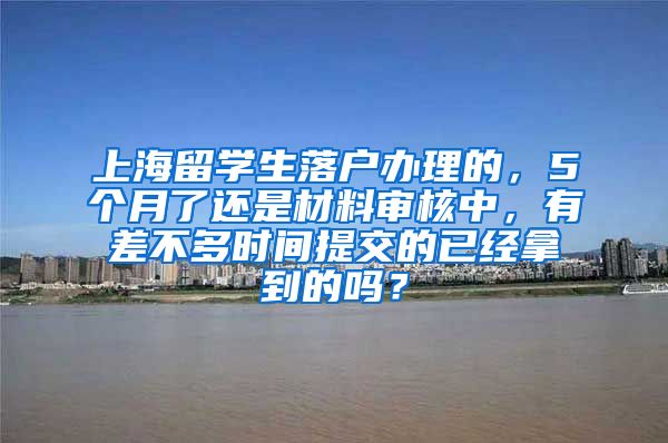 上海留学生落户办理的，5个月了还是材料审核中，有差不多时间提交的已经拿到的吗？