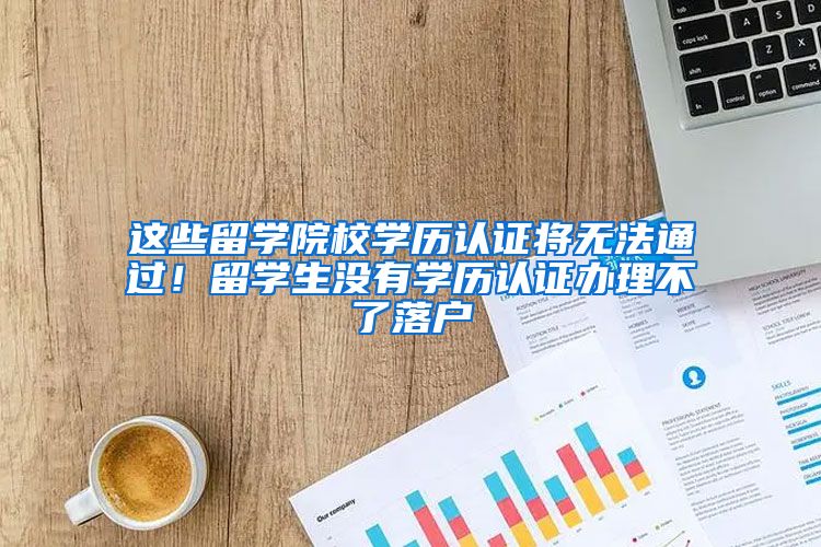 这些留学院校学历认证将无法通过！留学生没有学历认证办理不了落户