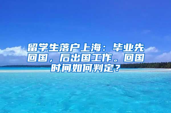留学生落户上海：毕业先回国，后出国工作。回国时间如何判定？