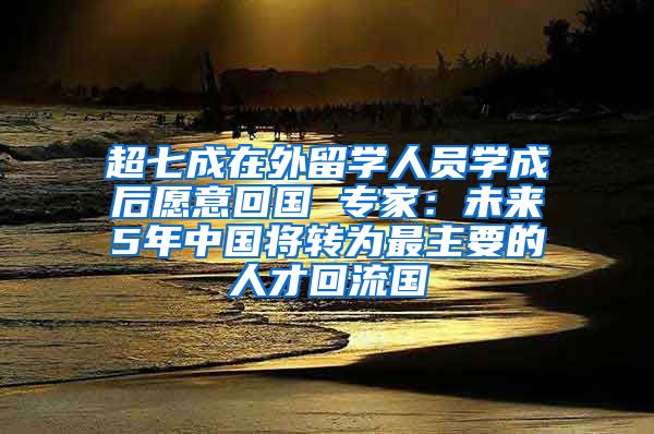 超七成在外留学人员学成后愿意回国 专家：未来5年中国将转为最主要的人才回流国