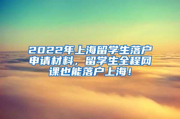 2022年上海留学生落户申请材料，留学生全程网课也能落户上海！