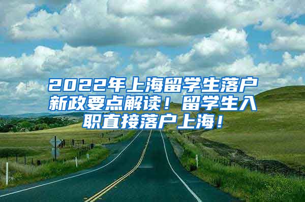 2022年上海留学生落户新政要点解读！留学生入职直接落户上海！