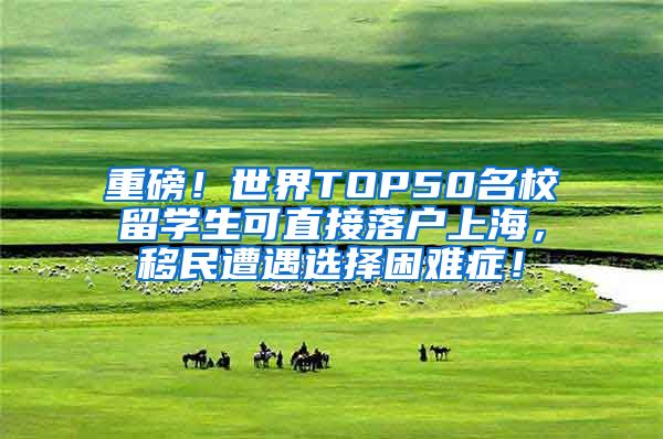 重磅！世界TOP50名校留学生可直接落户上海，移民遭遇选择困难症！