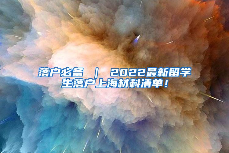 落户必备 ｜ 2022最新留学生落户上海材料清单！