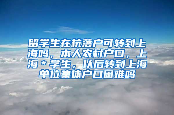 留学生在杭落户可转到上海吗，本人农村户口，上海＊学生，以后转到上海单位集体户口困难吗