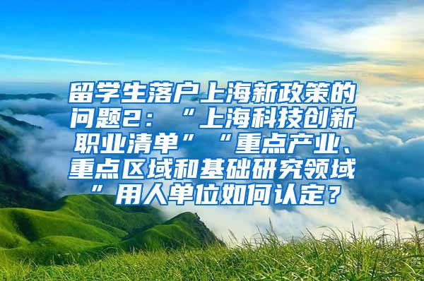 留学生落户上海新政策的问题2：“上海科技创新职业清单”“重点产业、重点区域和基础研究领域”用人单位如何认定？