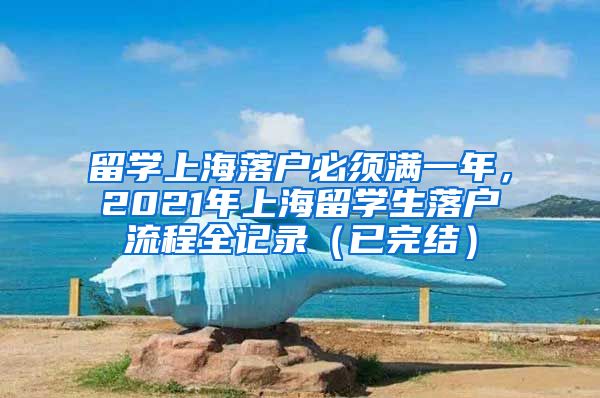 留学上海落户必须满一年，2021年上海留学生落户流程全记录（已完结）