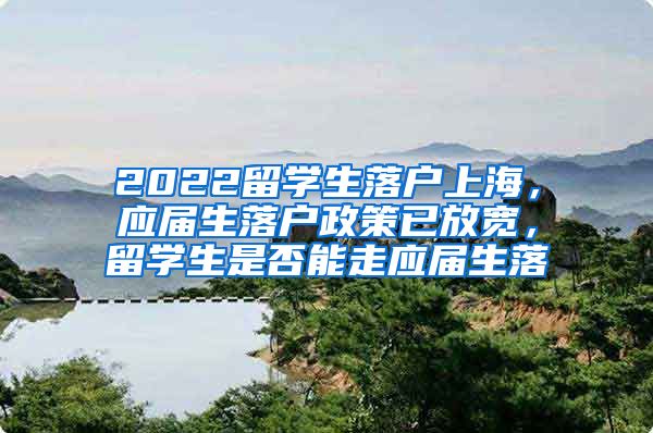 2022留学生落户上海，应届生落户政策已放宽，留学生是否能走应届生落