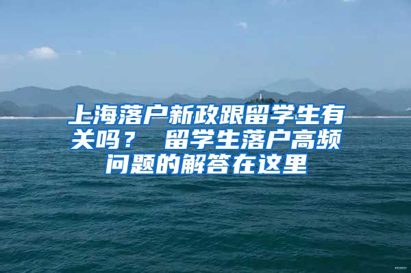 上海落户新政跟留学生有关吗？ 留学生落户高频问题的解答在这里