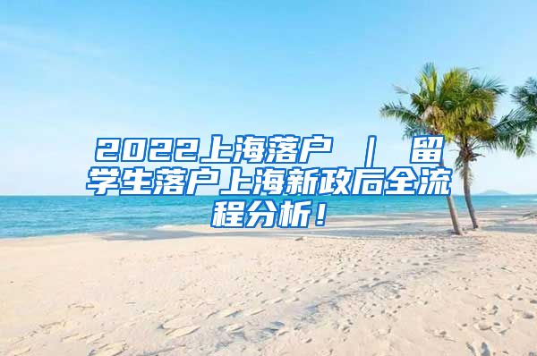 2022上海落户 ｜ 留学生落户上海新政后全流程分析！