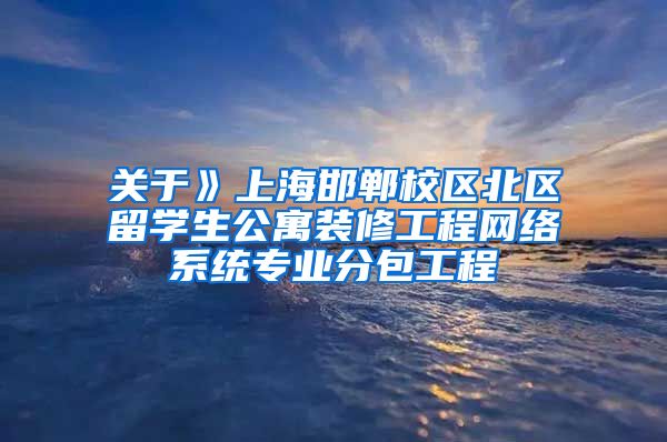 关于》上海邯郸校区北区留学生公寓装修工程网络系统专业分包工程