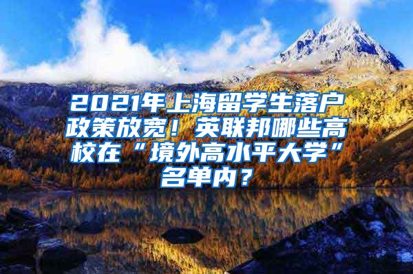 2021年上海留学生落户政策放宽！英联邦哪些高校在“境外高水平大学”名单内？