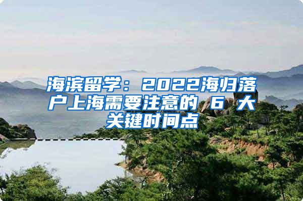 海滨留学：2022海归落户上海需要注意的 6 大关键时间点