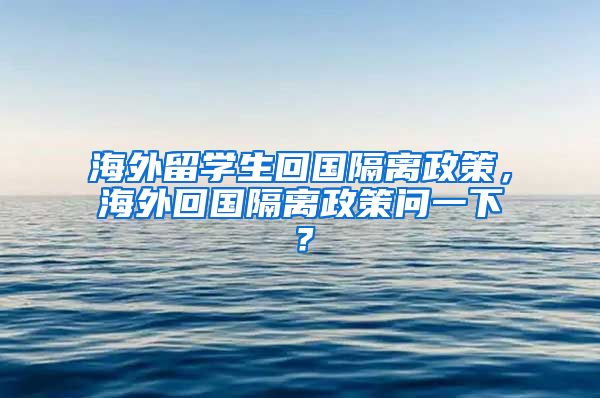 海外留学生回国隔离政策，海外回国隔离政策问一下？