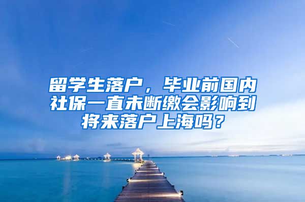 留学生落户，毕业前国内社保一直未断缴会影响到将来落户上海吗？