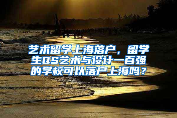 艺术留学上海落户，留学生QS艺术与设计一百强的学校可以落户上海吗？