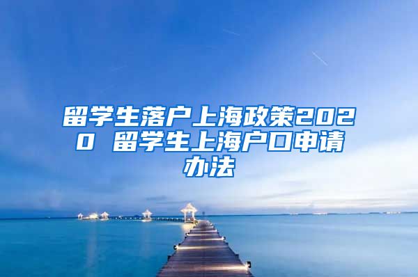 留学生落户上海政策2020 留学生上海户口申请办法