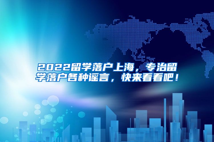 2022留学落户上海，专治留学落户各种谣言，快来看看吧！