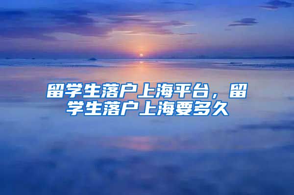 留学生落户上海平台，留学生落户上海要多久