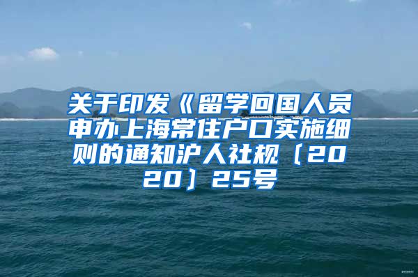 关于印发《留学回国人员申办上海常住户口实施细则的通知沪人社规〔2020〕25号