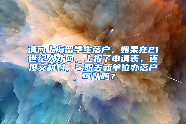 请问上海留学生落户，如果在21世纪人才网，上报了申请表，还没交材料，离职去新单位办落户，可以吗？