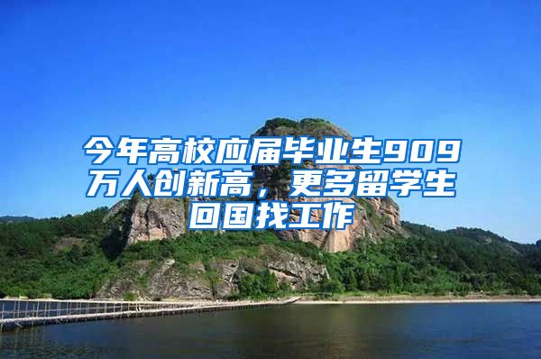 今年高校应届毕业生909万人创新高，更多留学生回国找工作