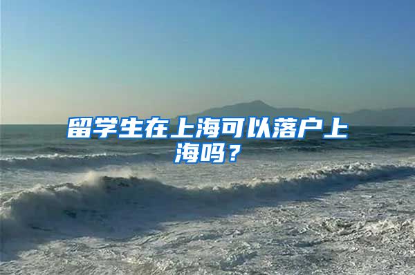 留学生在上海可以落户上海吗？