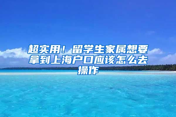 超实用！留学生家属想要拿到上海户口应该怎么去操作