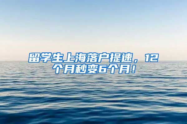 留学生上海落户提速，12个月秒变6个月！