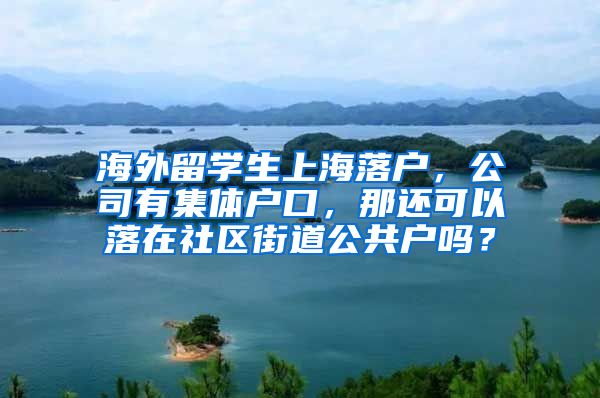 海外留学生上海落户，公司有集体户口，那还可以落在社区街道公共户吗？