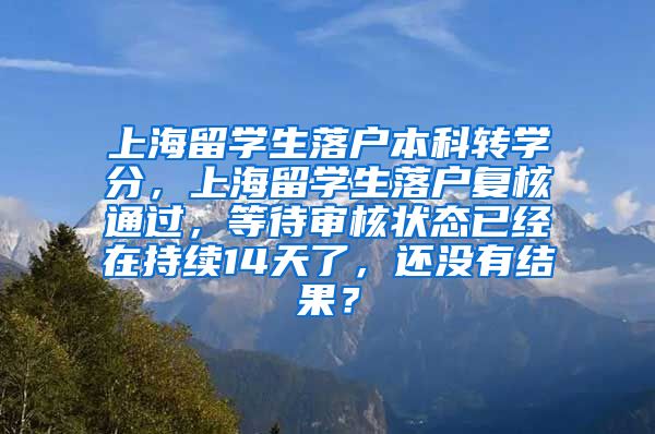 上海留学生落户本科转学分，上海留学生落户复核通过，等待审核状态已经在持续14天了，还没有结果？