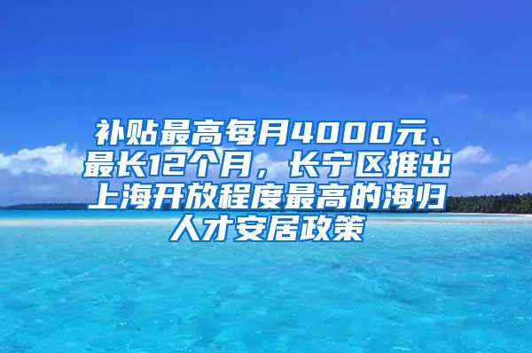 补贴最高每月4000元、最长12个月，长宁区推出上海开放程度最高的海归人才安居政策