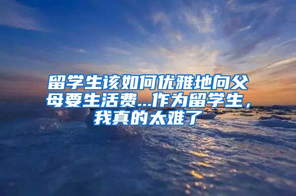 留学生该如何优雅地向父母要生活费...作为留学生，我真的太难了