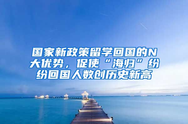 国家新政策留学回国的N大优势，促使“海归”纷纷回国人数创历史新高