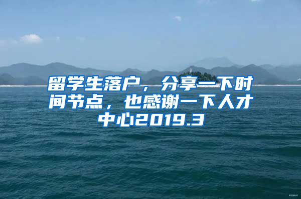 留学生落户，分享一下时间节点，也感谢一下人才中心2019.3