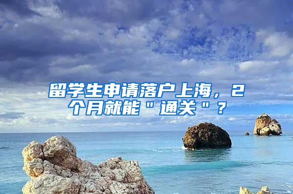留学生申请落户上海，2个月就能＂通关＂？