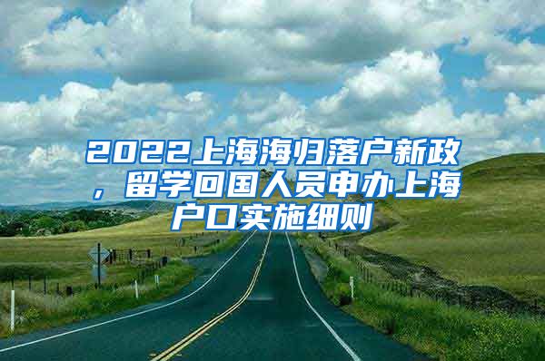 2022上海海归落户新政，留学回国人员申办上海户口实施细则