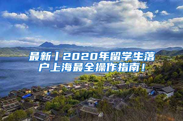 最新丨2020年留学生落户上海最全操作指南！