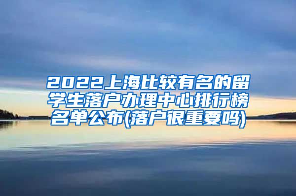 2022上海比较有名的留学生落户办理中心排行榜名单公布(落户很重要吗)