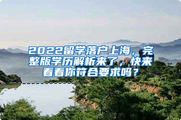 2022留学落户上海，完整版学历解析来了，快来看看你符合要求吗？