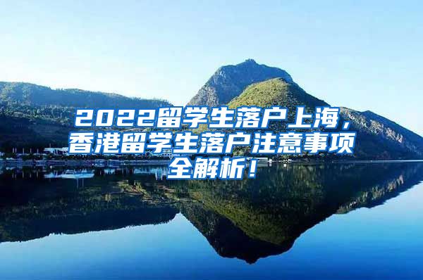 2022留学生落户上海，香港留学生落户注意事项全解析！