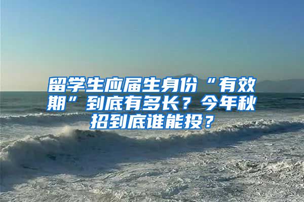 留学生应届生身份“有效期”到底有多长？今年秋招到底谁能投？