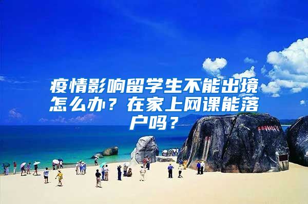 疫情影响留学生不能出境怎么办？在家上网课能落户吗？