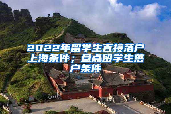 2022年留学生直接落户上海条件；盘点留学生落户条件