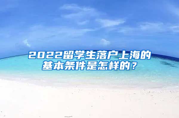 2022留学生落户上海的基本条件是怎样的？