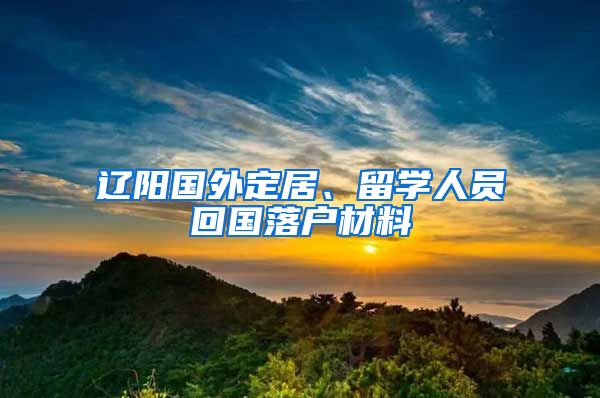 辽阳国外定居、留学人员回国落户材料